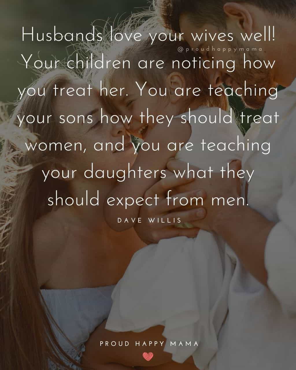 Husband and Wife Quotes - Husbands love your wives well! Your children are noticing how you treat her. You are teaching your sons 