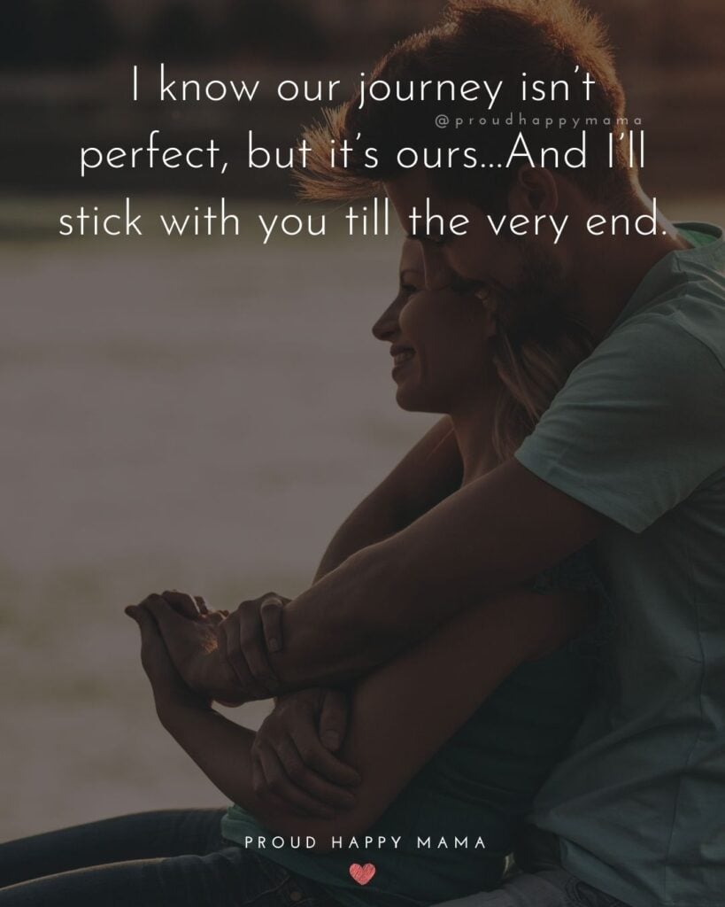 Husband and Wife Quotes - I know our journey isn’t perfect, but it’s ours…And I’ll stick with you till the very end.’