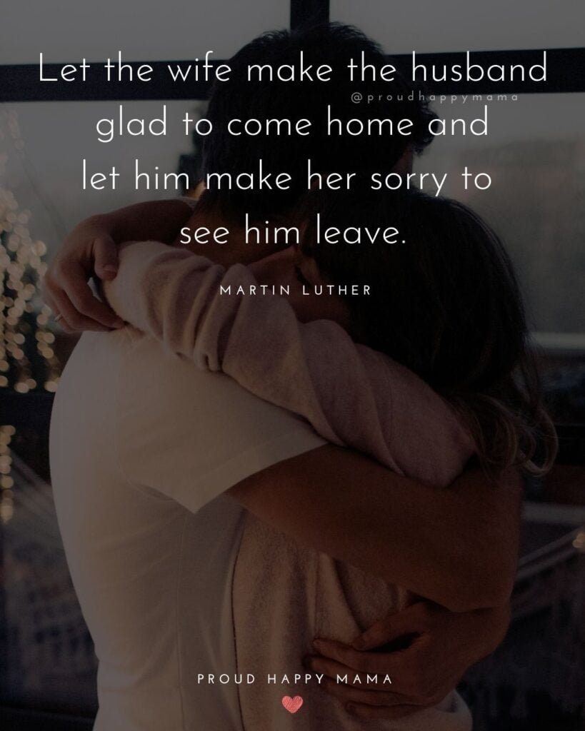 Husband and Wife Quotes - Let the wife make the husband glad to come home and let him make her sorry to see him leave.– Martin