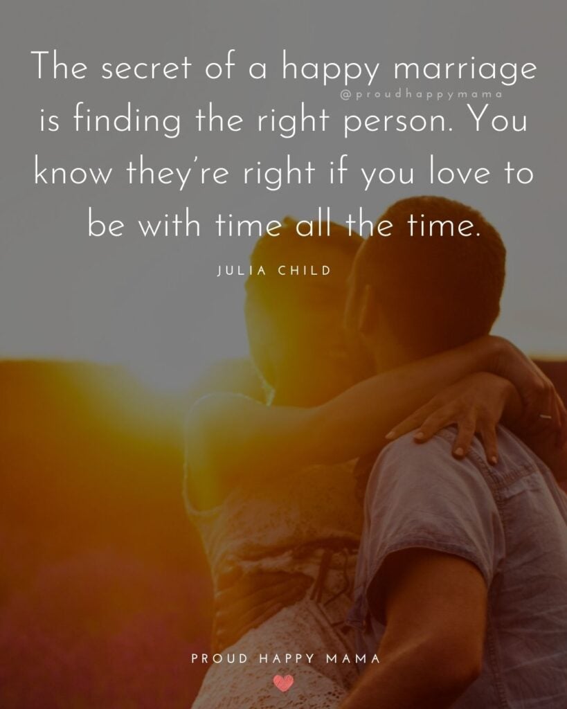 Marriage Quotes - The secret of a happy marriage is finding the right person. You know they’re right if you love to be with time all the time.’ – Julia Child