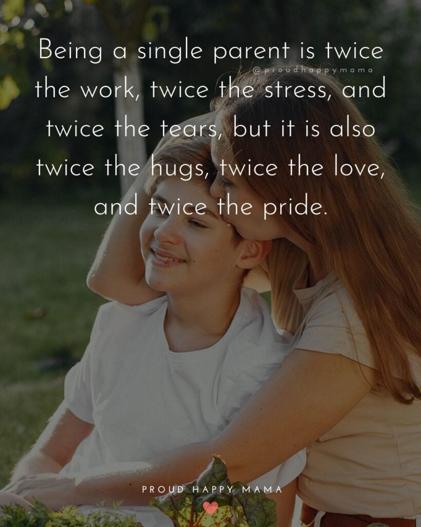 Single Mom Quotes – Being a single parent is twice the work, twice the stress, and twice the tears, but it is also twice the hugs, twice the love, and twice the pride.