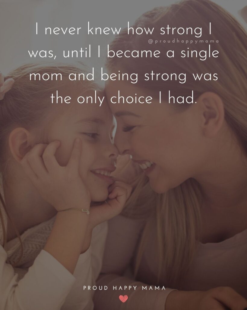 Single Mom Quotes – I never knew how strong I was, until I became a single mom and being strong was the only choice I had.