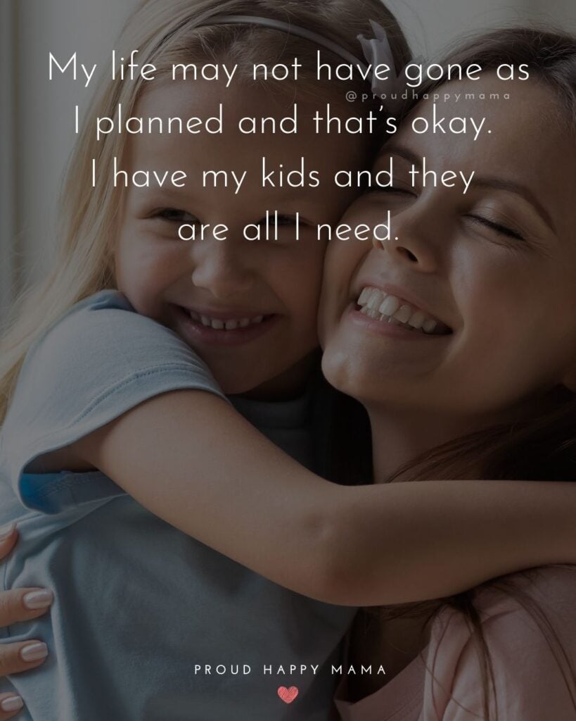 Single Mom Quotes – My life may not have gone as I planned and that’s okay. I have my kids and they are all I need.