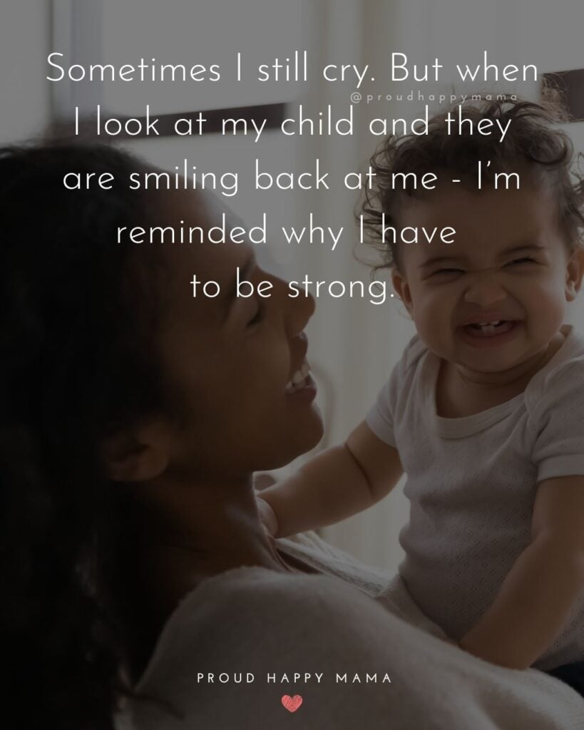 Single Mom Quotes – Sometimes I still cry. But when I look at my child and they are smiling back at me - I’m reminded why I have to be strong.