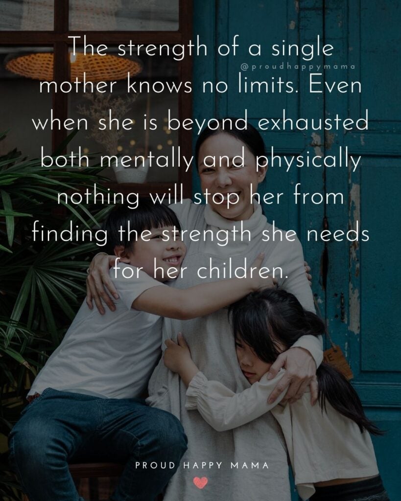 Single Mom Quotes – The strength of a single mother knows no limits. Even when she is beyond exhausted both mentally and physically nothing will stop her from finding the strength she needs