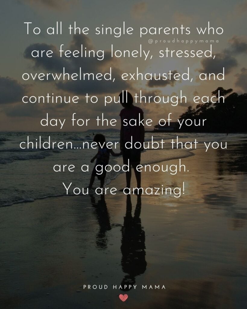 Single Mom Quotes – To all the single parents who are feeling lonely, stressed, overwhelmed, exhausted, and continue to pull through each day for the sake of your children…never doubt that