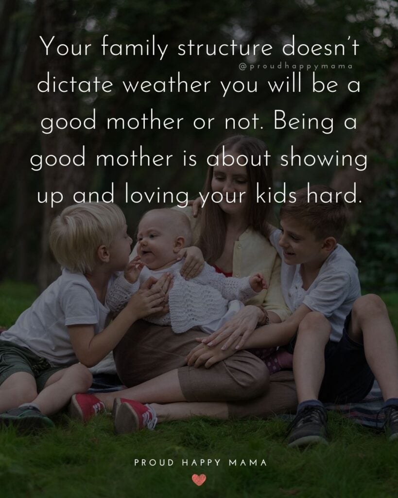 Single Mom Quotes – Your family structure doesn’t dictate weather you will be a good mother or not. Being a good mother is about showing up and loving your kids hard.