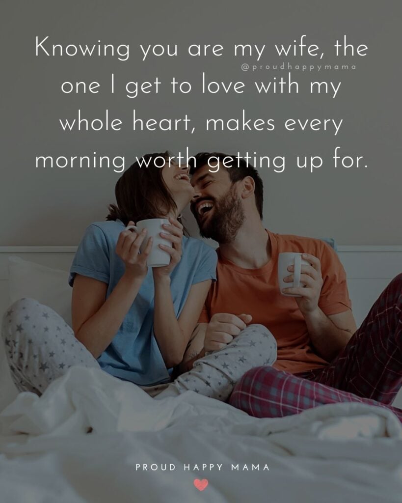 Wife Quotes - Knowing you are my wife, the one I get to love with my whole heart, makes every morning worth getting up for.