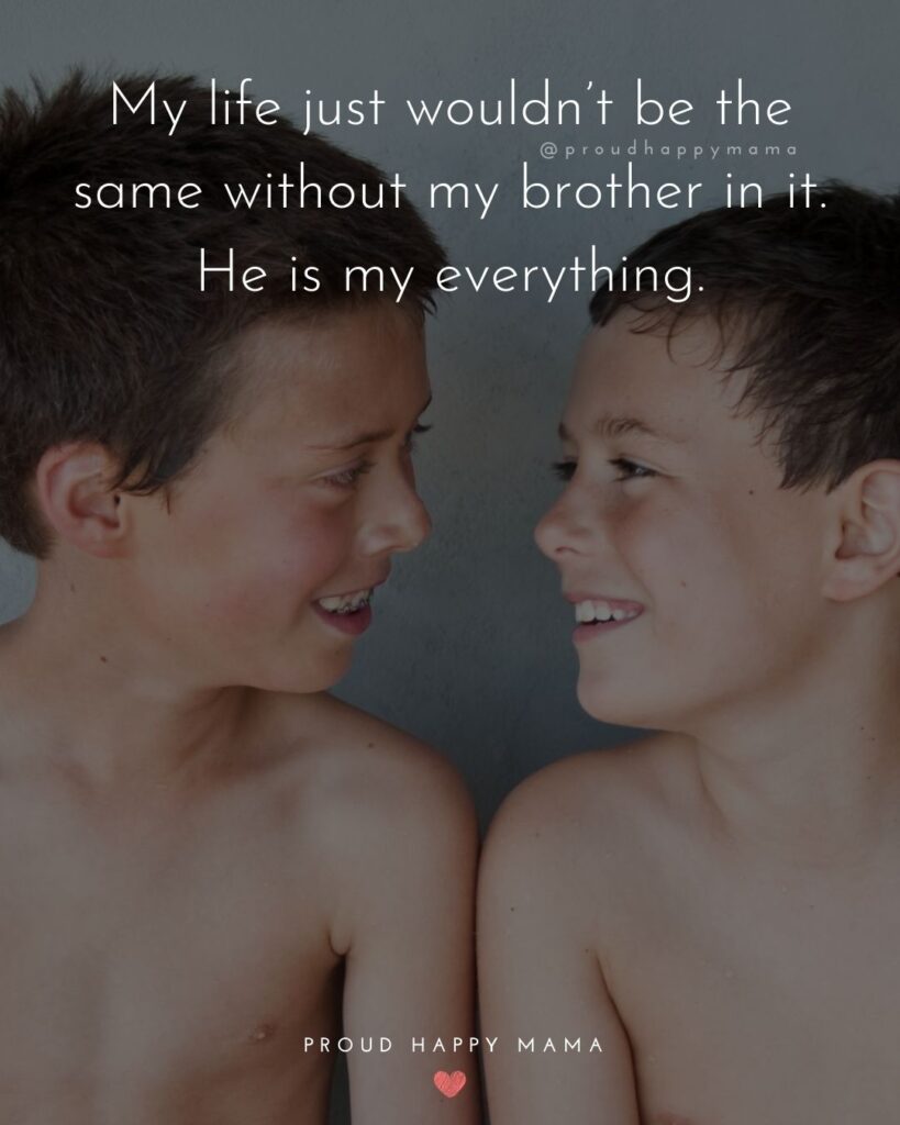Brother Quotes - My life just wouldn’t be the same without my brother in it. He is my everything.’