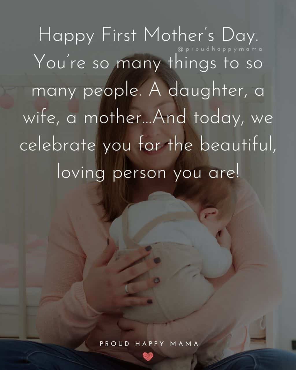 First Mothers Day Quotes - Happy First Mother’s Day. You’re so many things to so many people. A daughter, a wife, a mother…And today, 