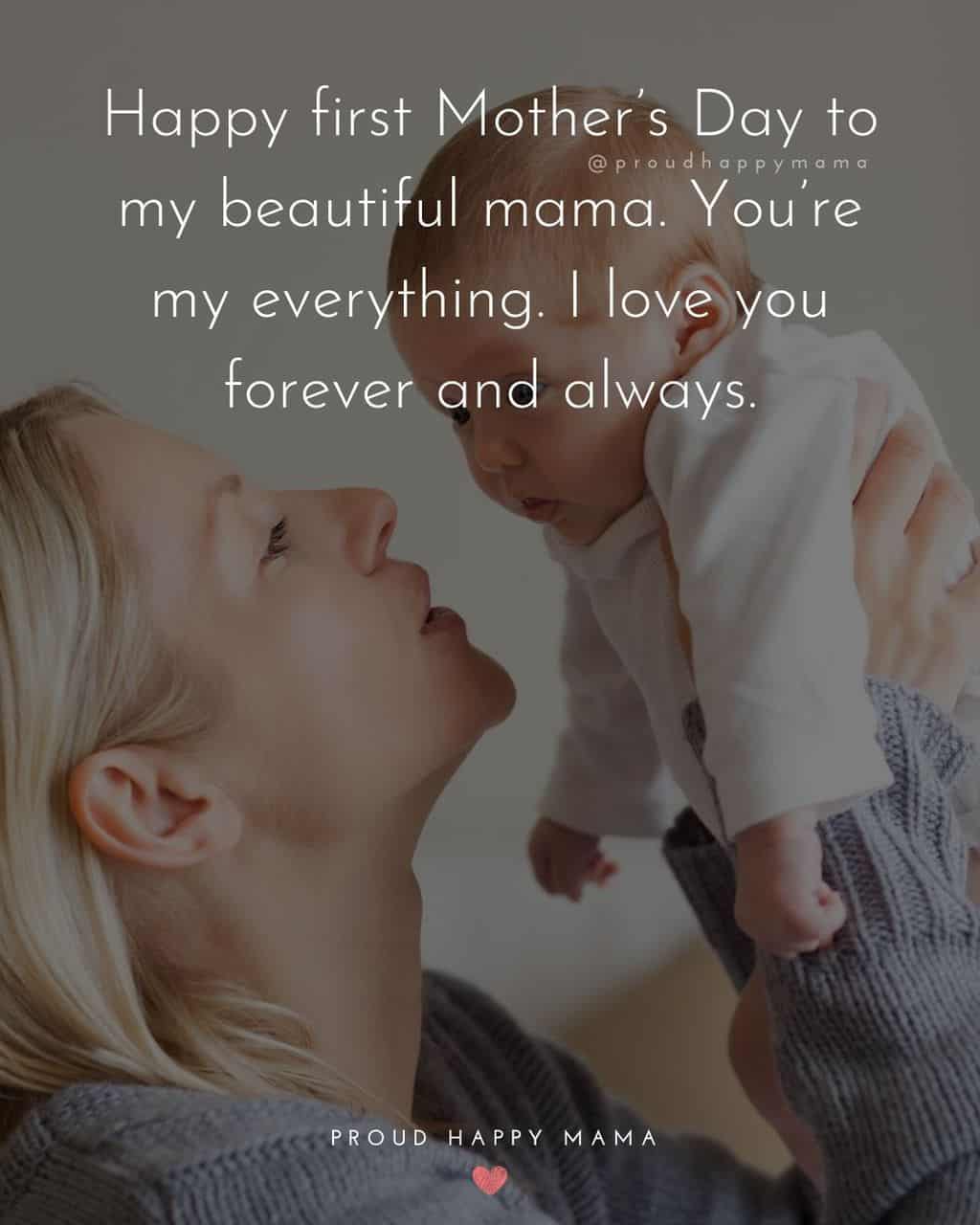 First Mothers Day Quotes - Happy first Mother’s Day to my beautiful mama. You’re my everything. I love you forever and always.’