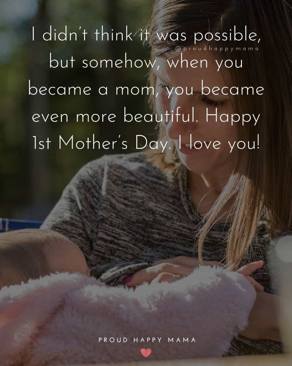First Mothers Day Quotes - I didn’t think it was possible, but somehow, when you became a mom, you became even more beautiful. Happy 
