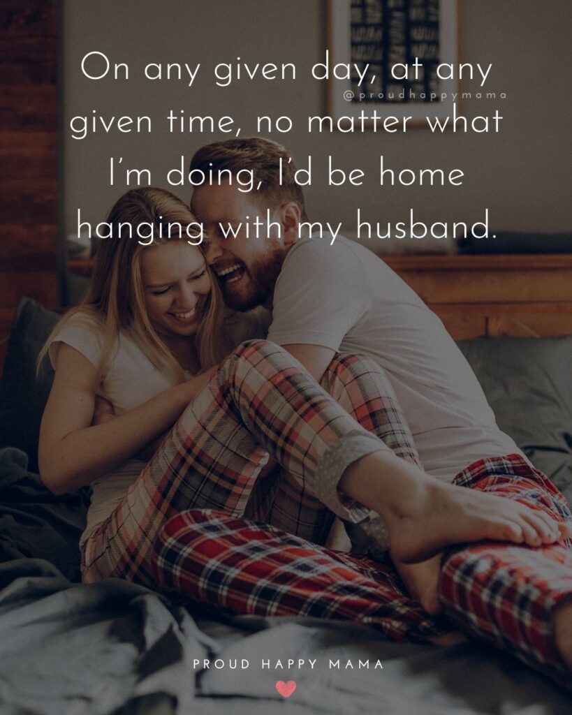 Husband Quotes - On any given day, at any given time, no matter what I’m doing, I’d be home hanging with my husband.’