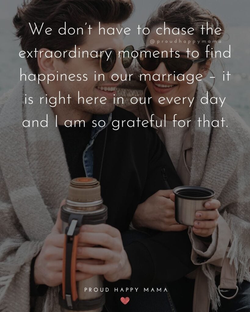 Husband Quotes - We don’t have to chase the extraordinary moments to find happiness in our marriage – it is right here in our