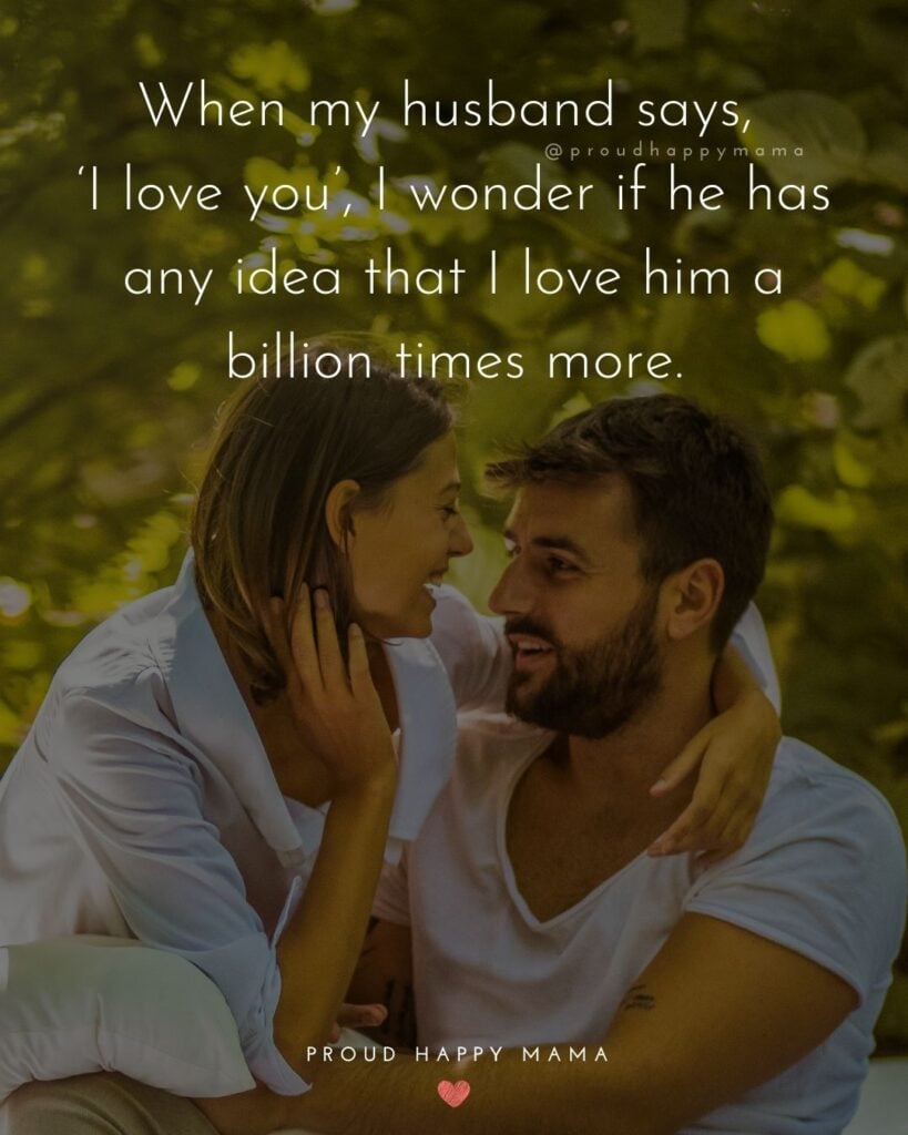 Husband Quotes - When my husband says, ‘I love you’, I wonder if he has any idea that I love him a billion times more.’