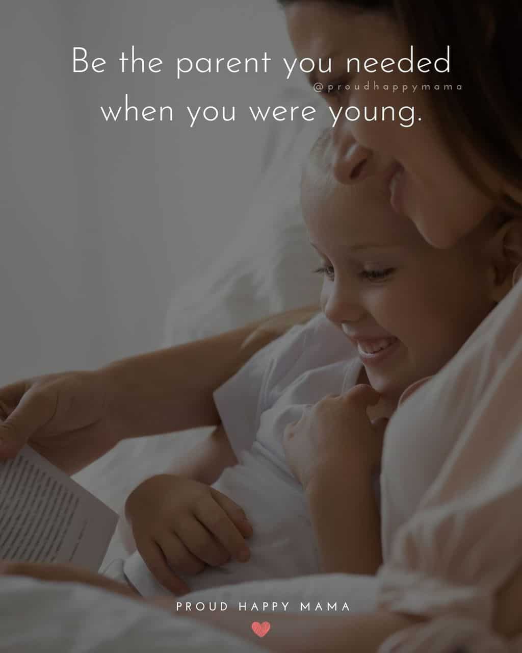 Parenting Quotes - Be the parent you needed when you were young.’