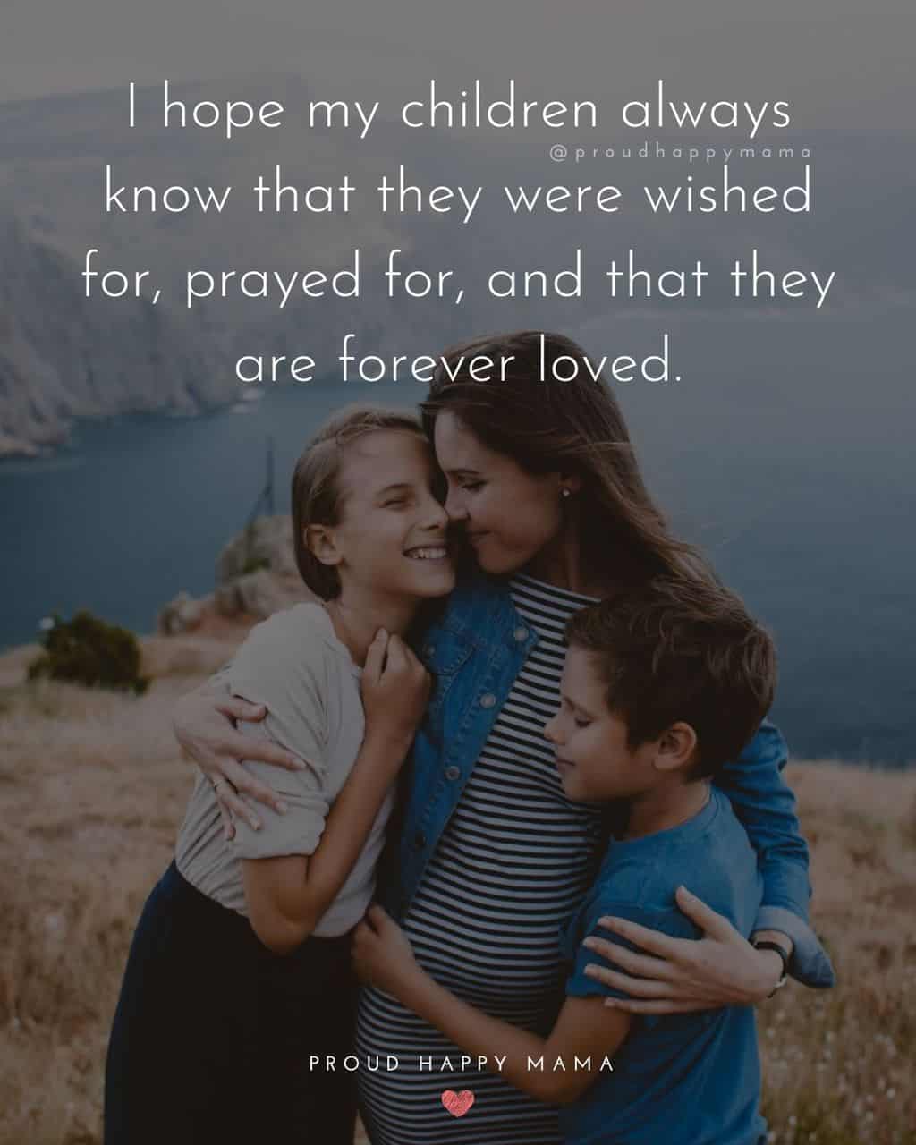 Parenting Quotes - I hope my children always know that they were wished for, prayed for, and that they are forever loved.’