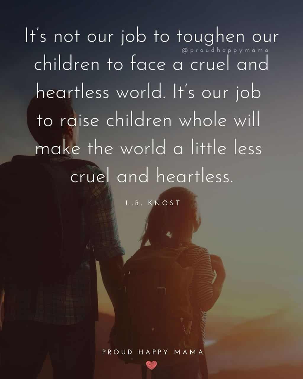 Parenting Quotes - It’s not our job to toughen our children to face a cruel and heartless world. It’s our job to raise children whole will make