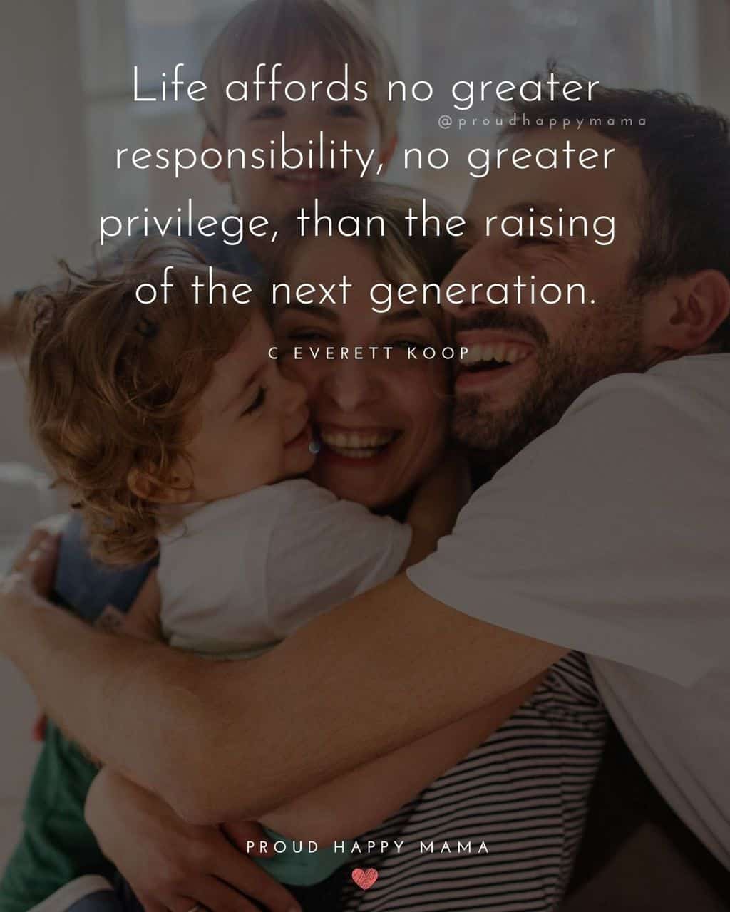Parenting Quotes - Life affords no greater responsibility, no greater privilege, than the raising of the next generation.’ – C Everett Koop