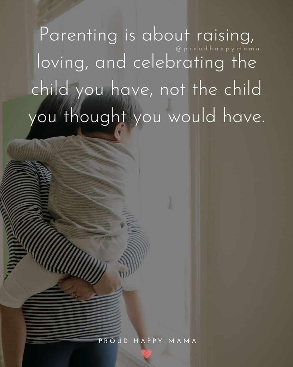 Parenting Quotes - Parenting is about raising, loving, and celebrating the child you have, not the child you thought you would have.’