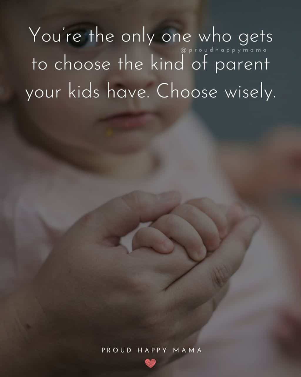 Parenting Quotes - You’re the only one who gets to choose the kind of parent your kids have. Choose wisely.’