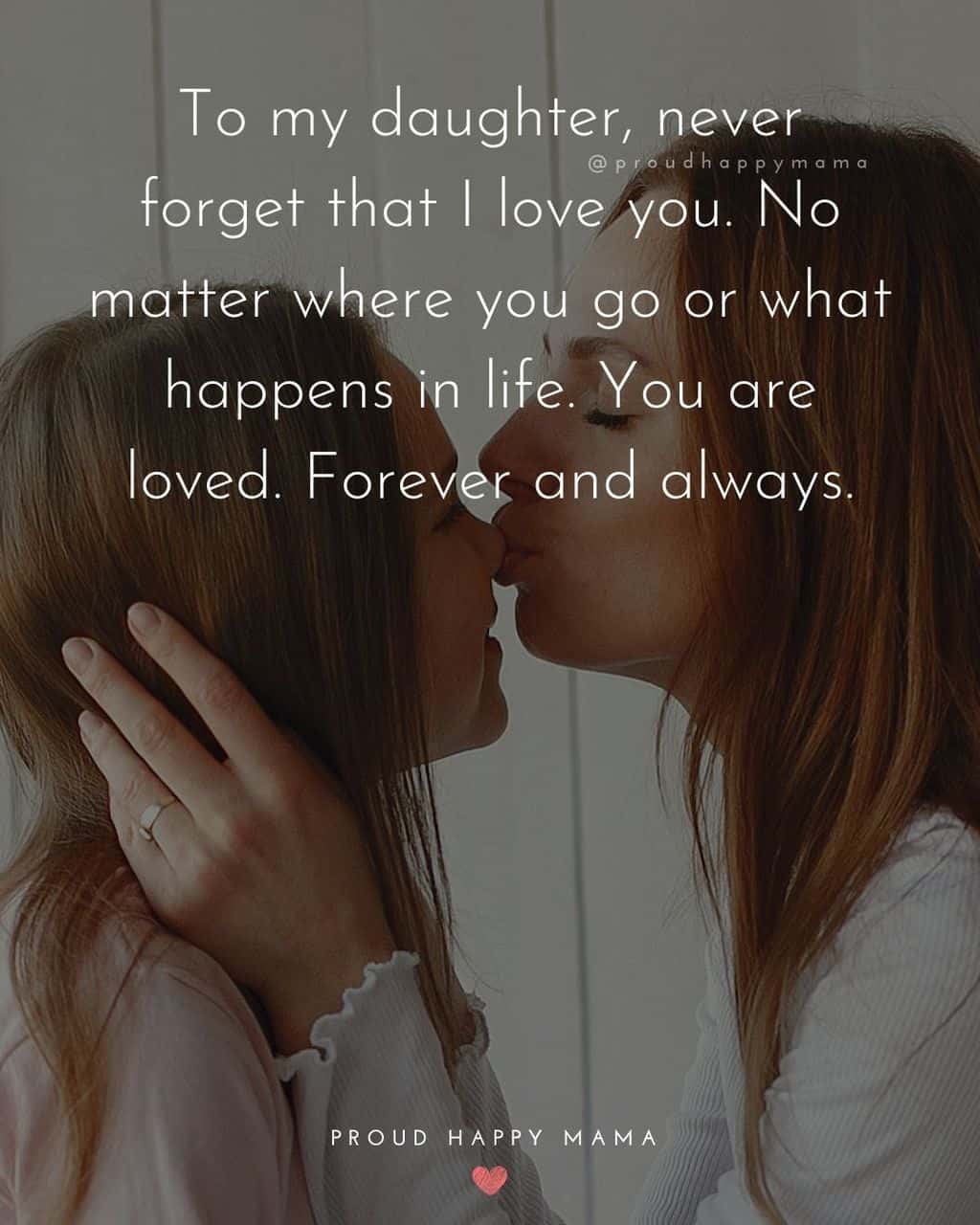 to my daughter quotes - To my daughter, never forget that I love you. No matter where you go or what happens in life. You are loved. Forever