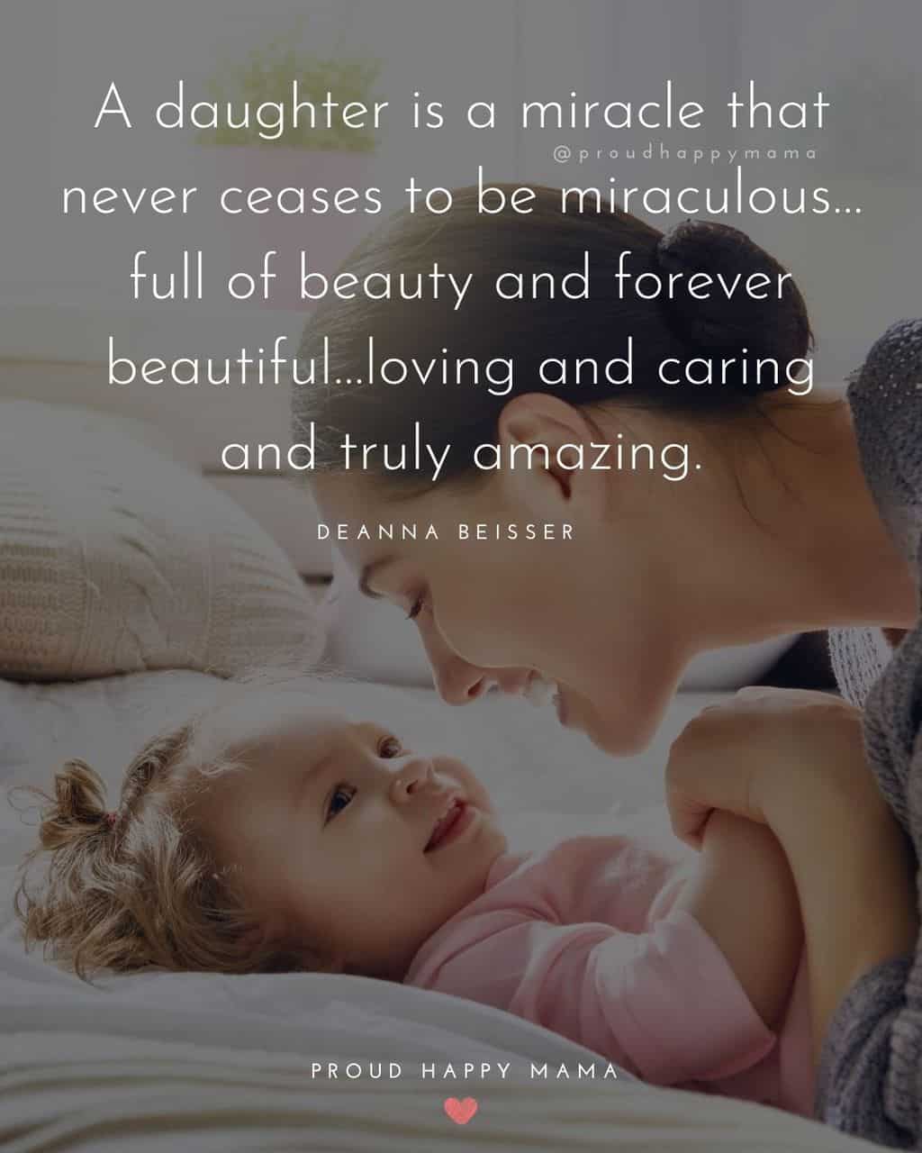 proud mom quotes for daughter - ‘A daughter is a miracle that never ceases to be miraculous…full of beauty and forever beautiful…loving and caring and