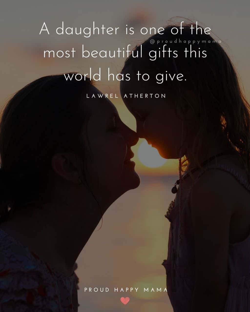 saying to my daughter - ‘A daughter is one of the most beautiful gifts this world has to give.’ – Lawrel Atherton