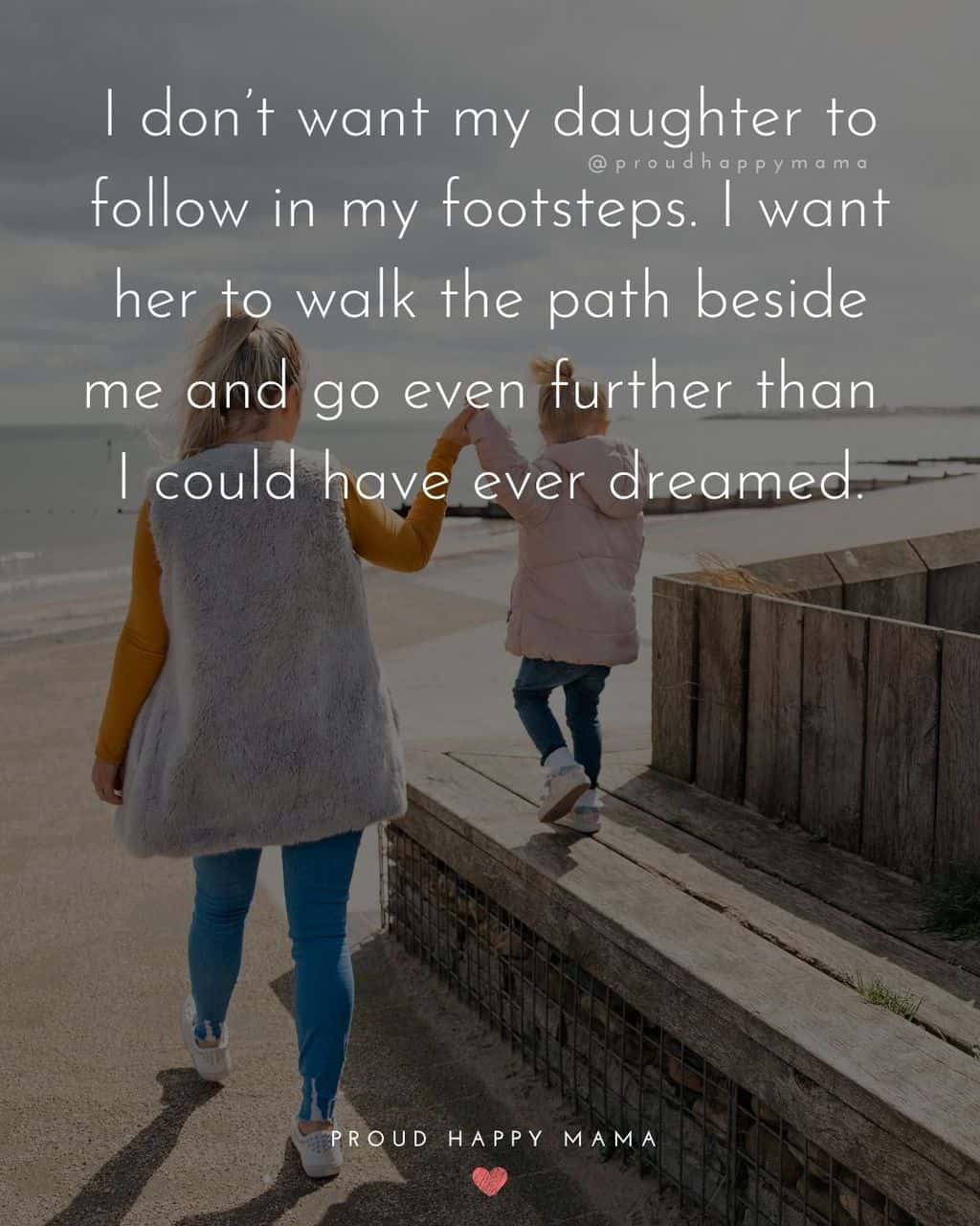 quote for my daughter - ‘I don’t want my daughter to follow in my footsteps. I want her to walk the path beside me and go even further