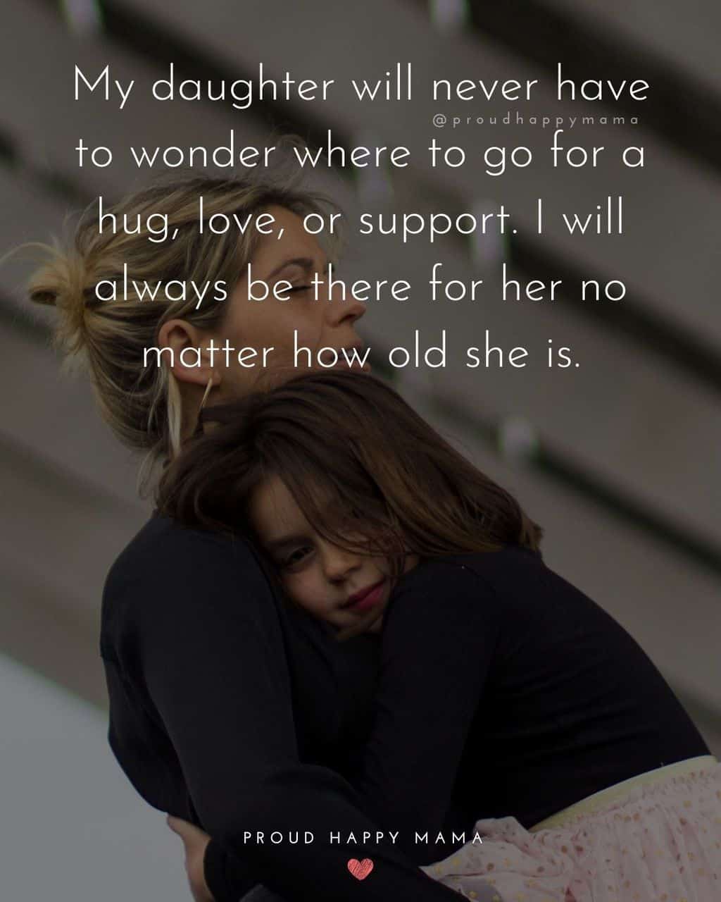 love your daughter quotes - ‘My daughter will never have to wonder where to go for a hug, love, or support. I will always be there for her no matter