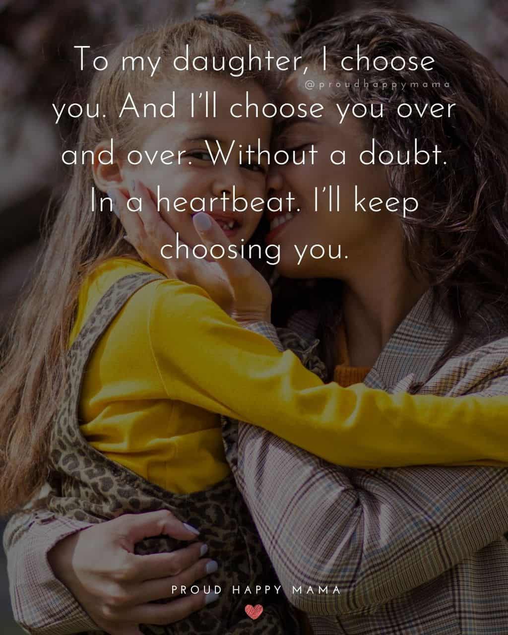 quotes for daughter love - ‘To my daughter, I choose you. And I’ll choose you over and over. Without a doubt. In a heartbeat. I’ll keep choosing you.’