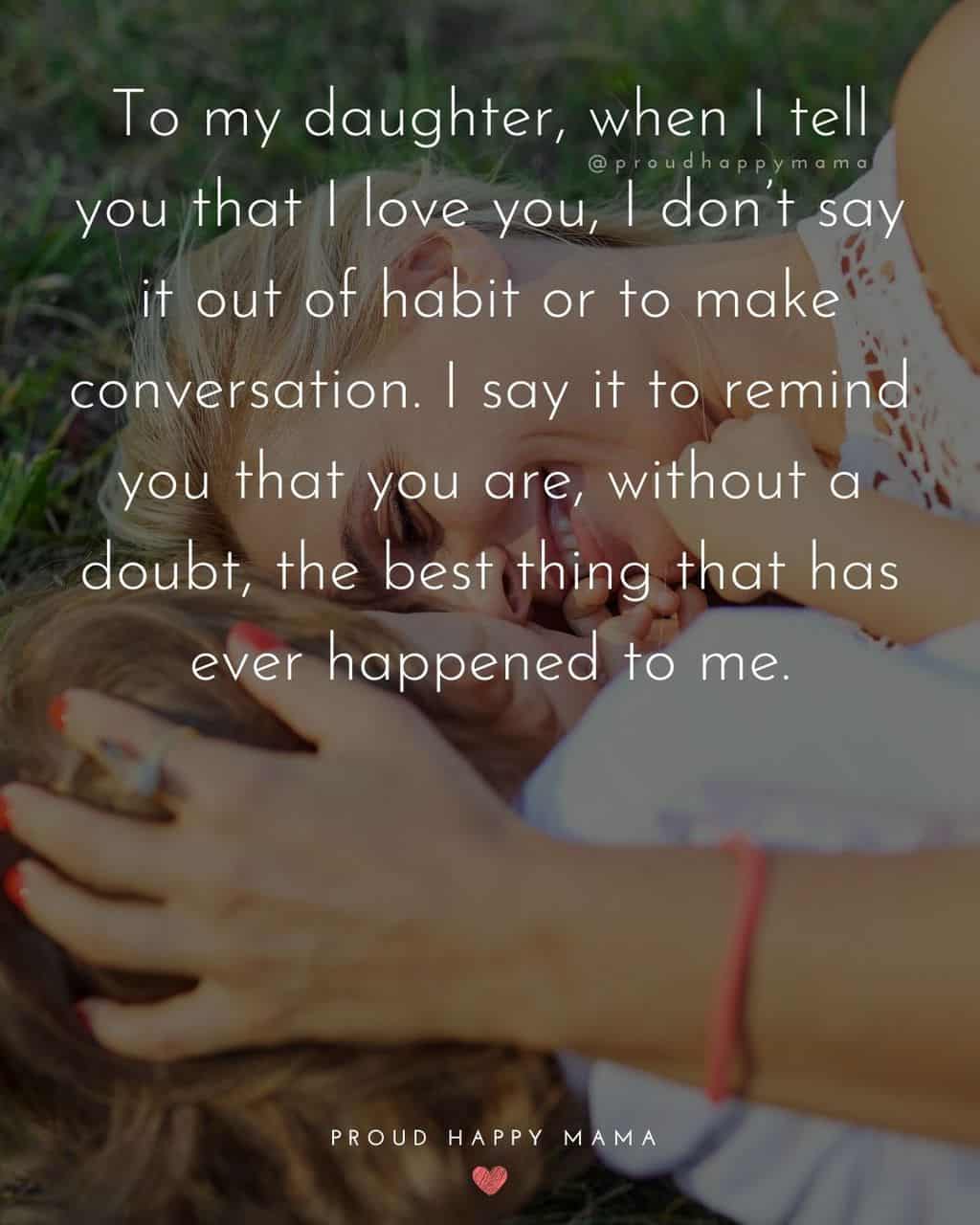 love my daughter quotes - ‘To my daughter, when I tell you that I love you, I don’t say it out of habit or to make conversation. I say it to remind you