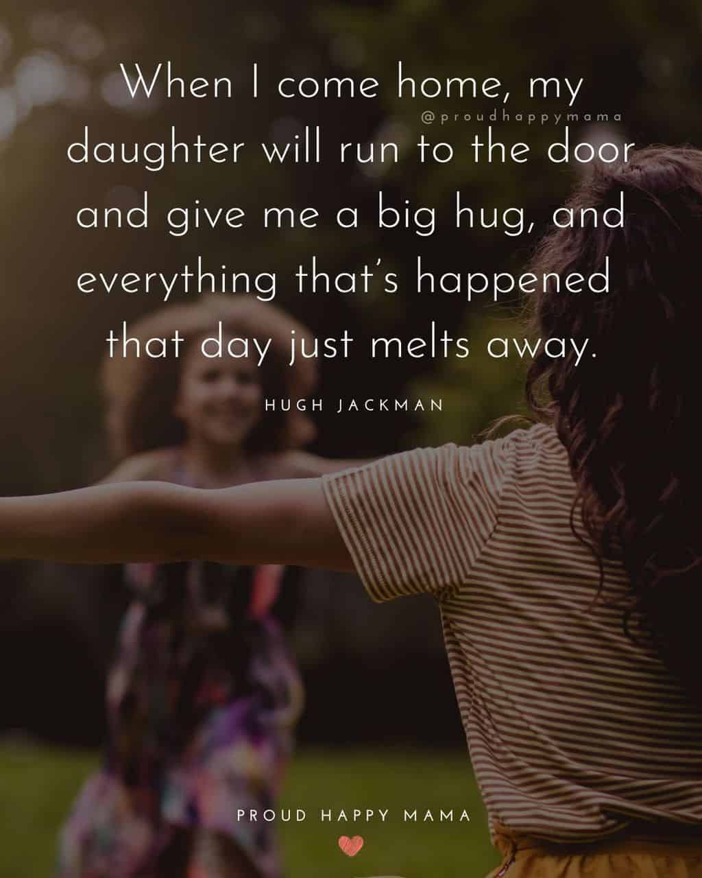 me and my daughter quotes - ‘When I come home, my daughter will run to the door and give me a big hug, and everything that’s happened that day