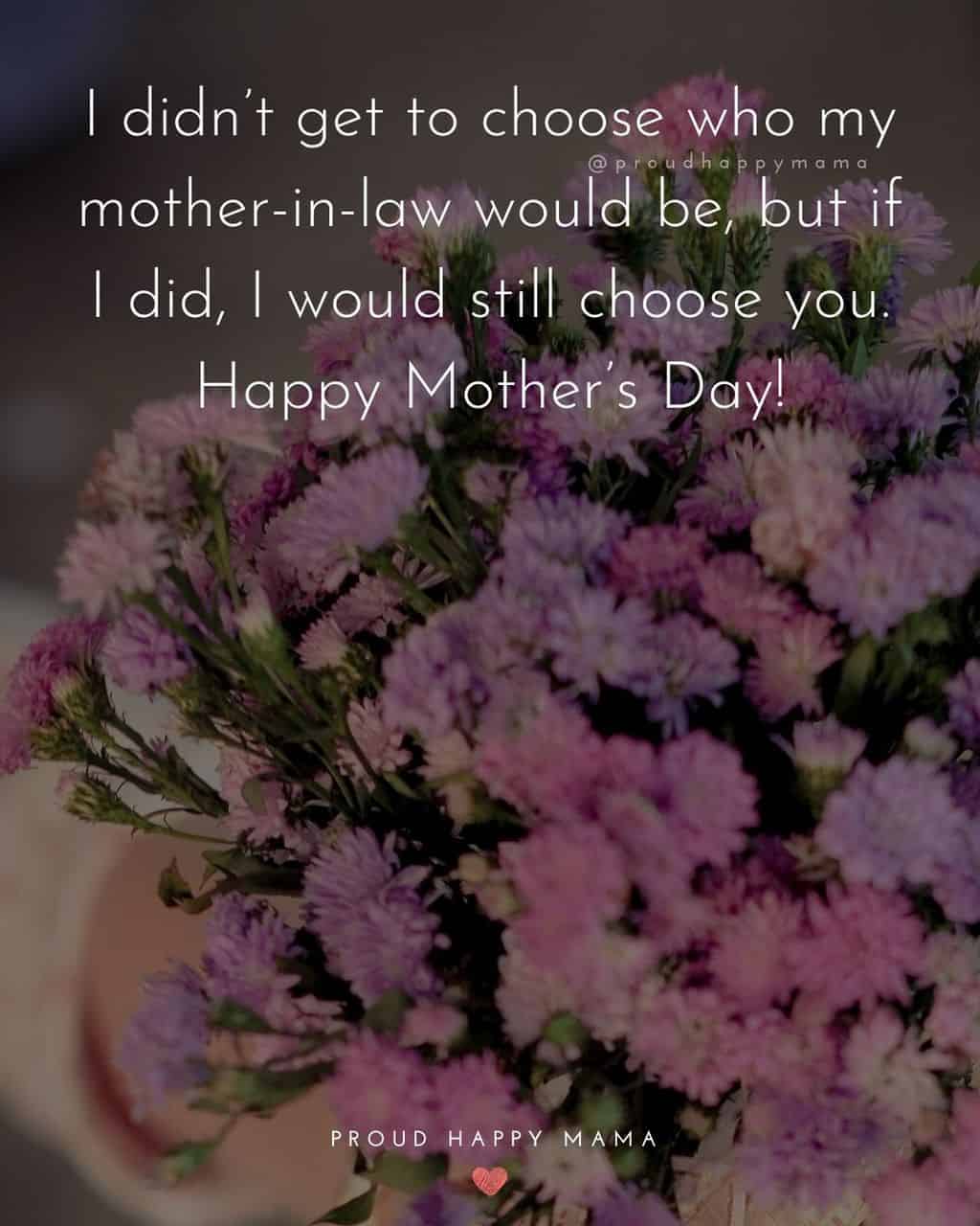 Happy Mothers Day Quotes For Mother In Law - I didn’t get to choose who my mother in law would be, but if I did, I would still choose you.