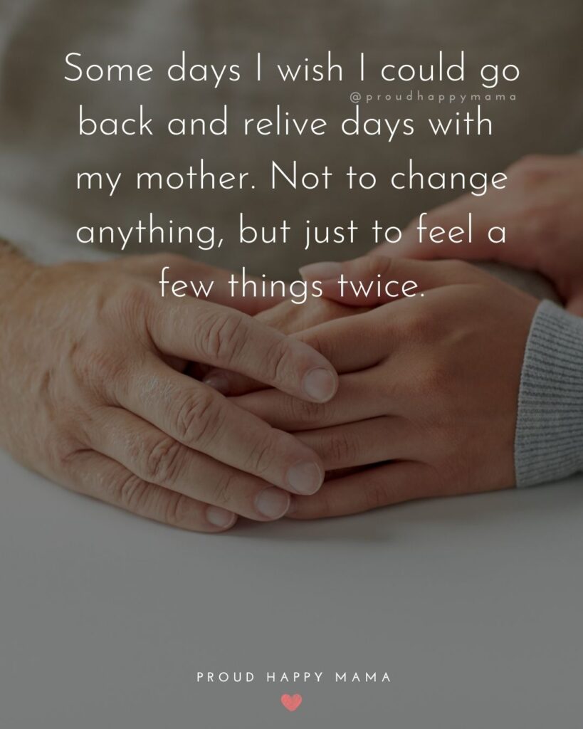 Missing Mom Quotes - Some days I wish I could go back and relive days with my mother. Not to change anything, but just to feel a few things twice.’