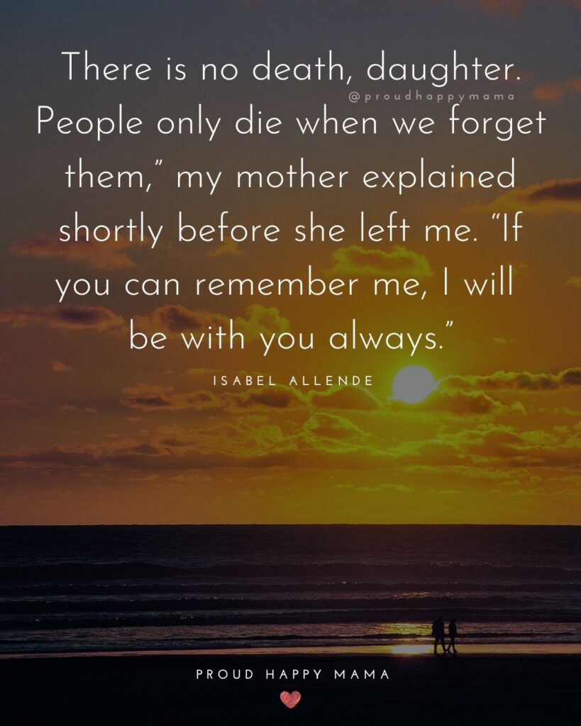 Missing Mom Quotes - There is no death, daughter. People only die when we forget them,” my mother explained shortly before she left me. “If you can remember me, I will be with you