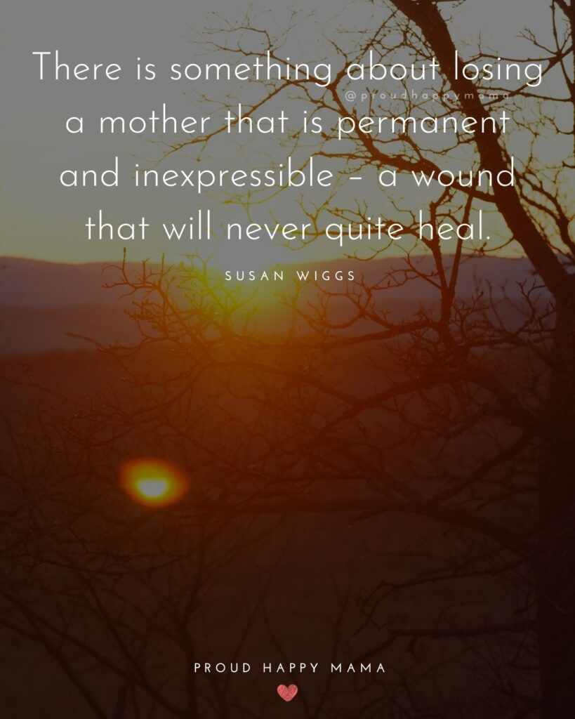 Missing Mom Quotes - There is something about losing a mother that is permanent and inexpressible – a wound that will never quite heal.’ – Susan Wiggs