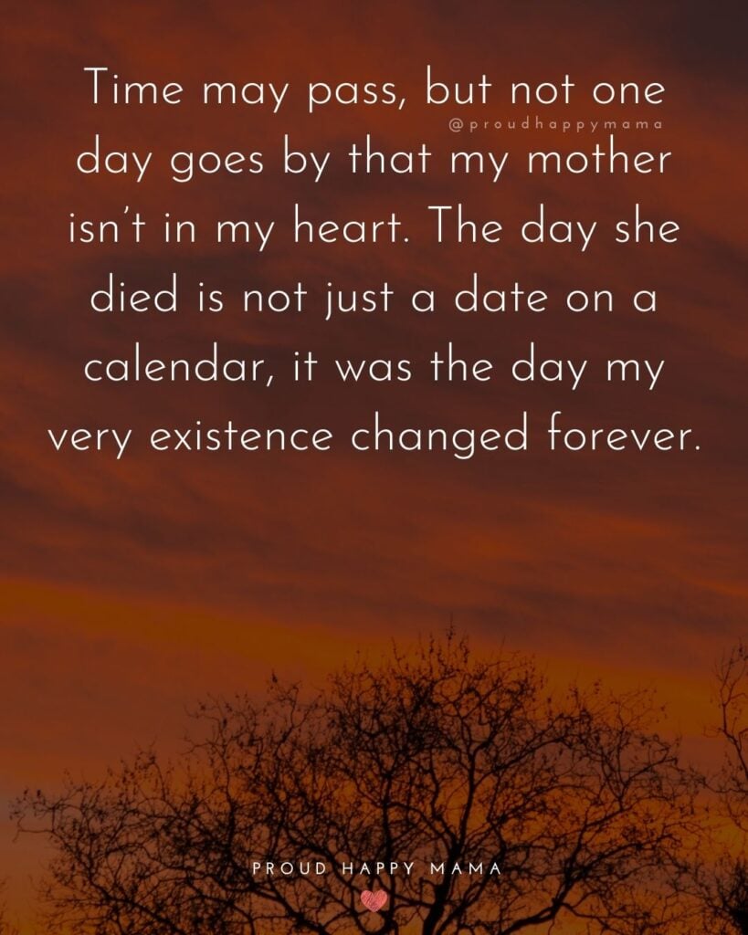 Missing Mom Quotes - Time may pass, but not one day goes by that my mother isn’t in my heart. The day she died is not just a date on a calendar, it was the day my very existence changed