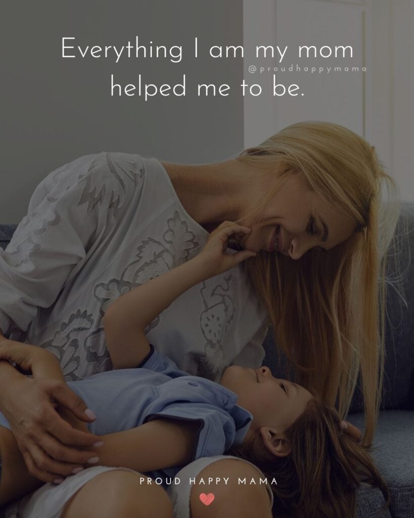 Mother Quotes - Everything I am my mom helped me to be.’