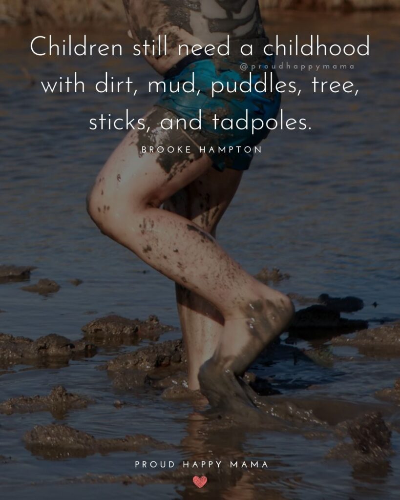 Childhood Quotes - Children still need a childhood with dirt, mud, puddles, tree, sticks, and tadpoles.’ – Brooke Hampton