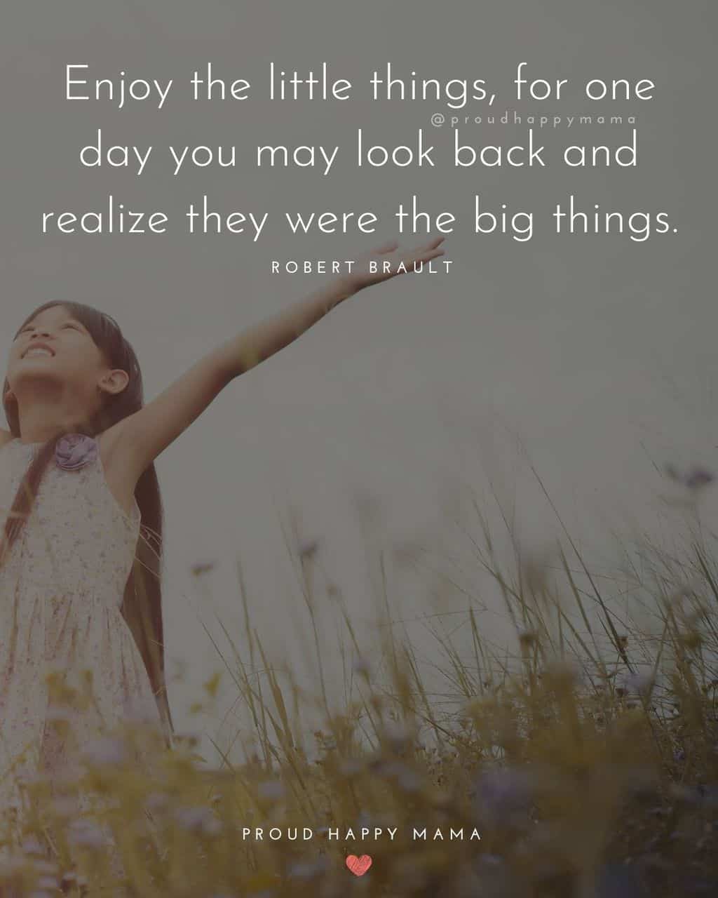 Childhood Quotes - Enjoy the little things, for one day you may look back and realize they were the big things.’ – Robert Brault