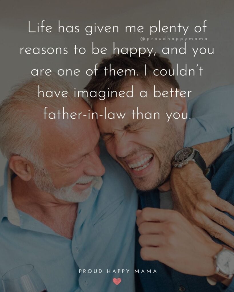Father In Law Quotes - Life has given me plenty of reasons to be happy, and you are one of them. I couldn’t have imagined a