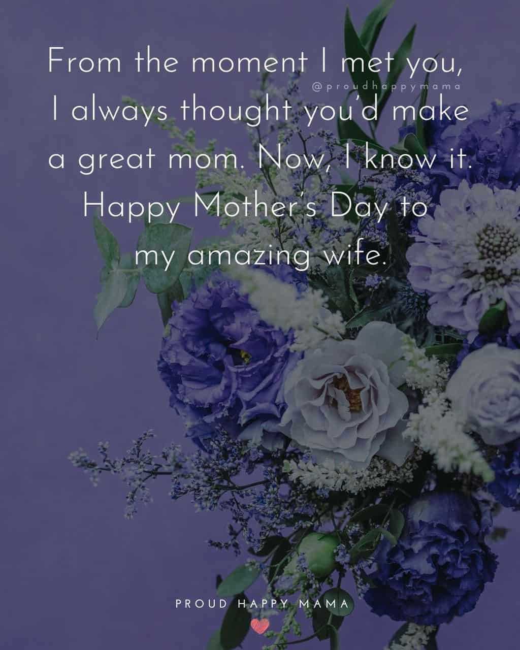 Happy Mothers Day Quotes For Wife - From the moment I met you, I always thought you’d make a great mom. Now, I know it.