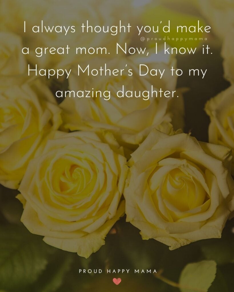 Happy Mothers Day Quotes To Daughter - I always thought you’d make a great mom. Now, I know it. Happy Mother’s Day to my