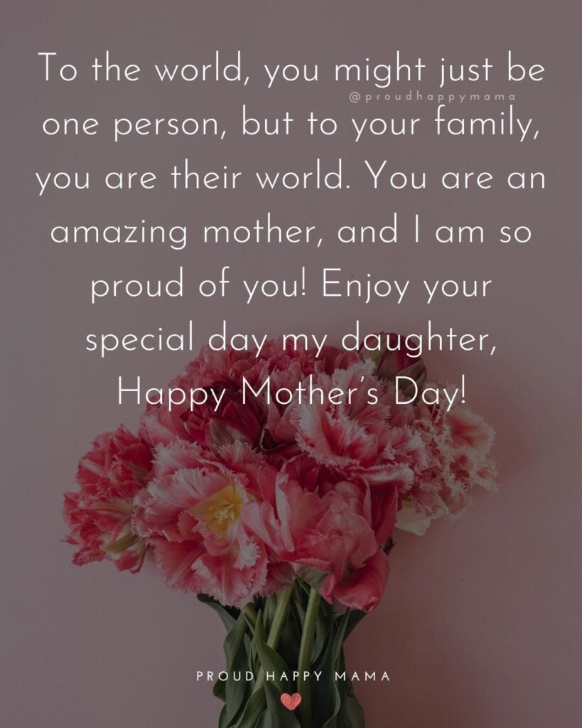 Happy Mothers Day Quotes To Daughter - To the world, you might just be one person, but to your family, you are their world. You are an