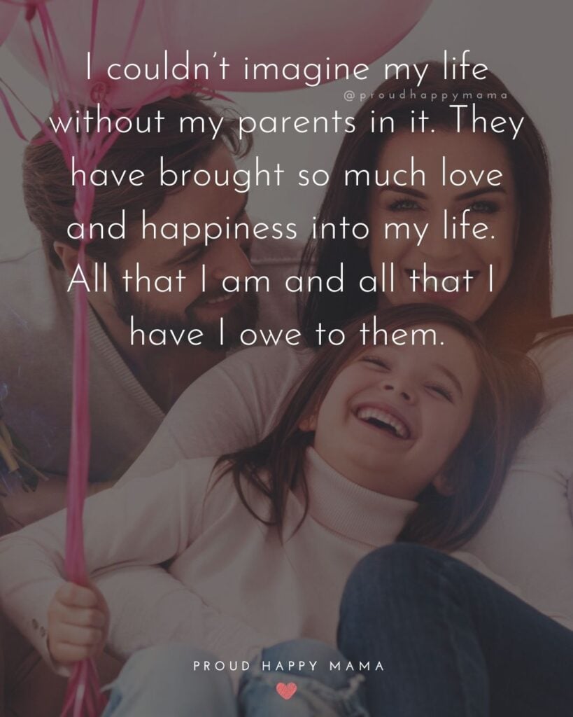 Parents Quotes - I couldn’t imagine my life without my parents in it. They have brought so much love and happiness