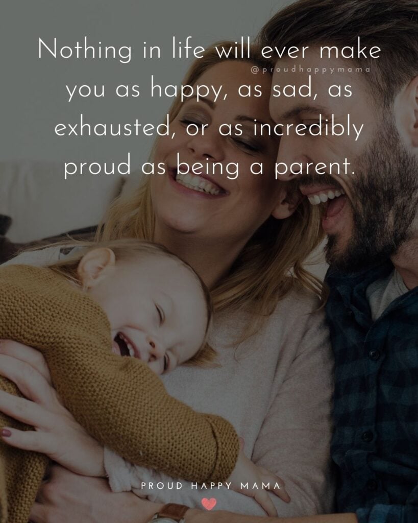 Parents Quotes - Nothing in life will ever make you as happy, as sad, as exhausted, or as incredibly proud as being a parent.’