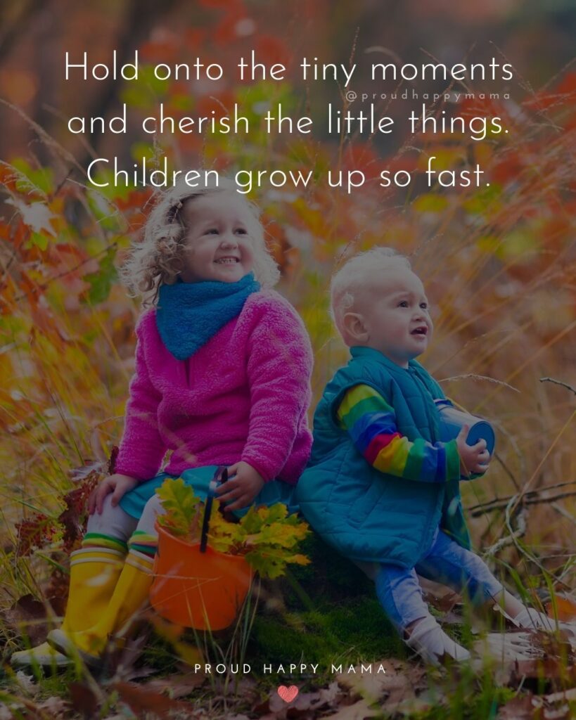 Quotes About Kids - Hold onto the tiny moments and cherish the little things. Children grow up so fast.’