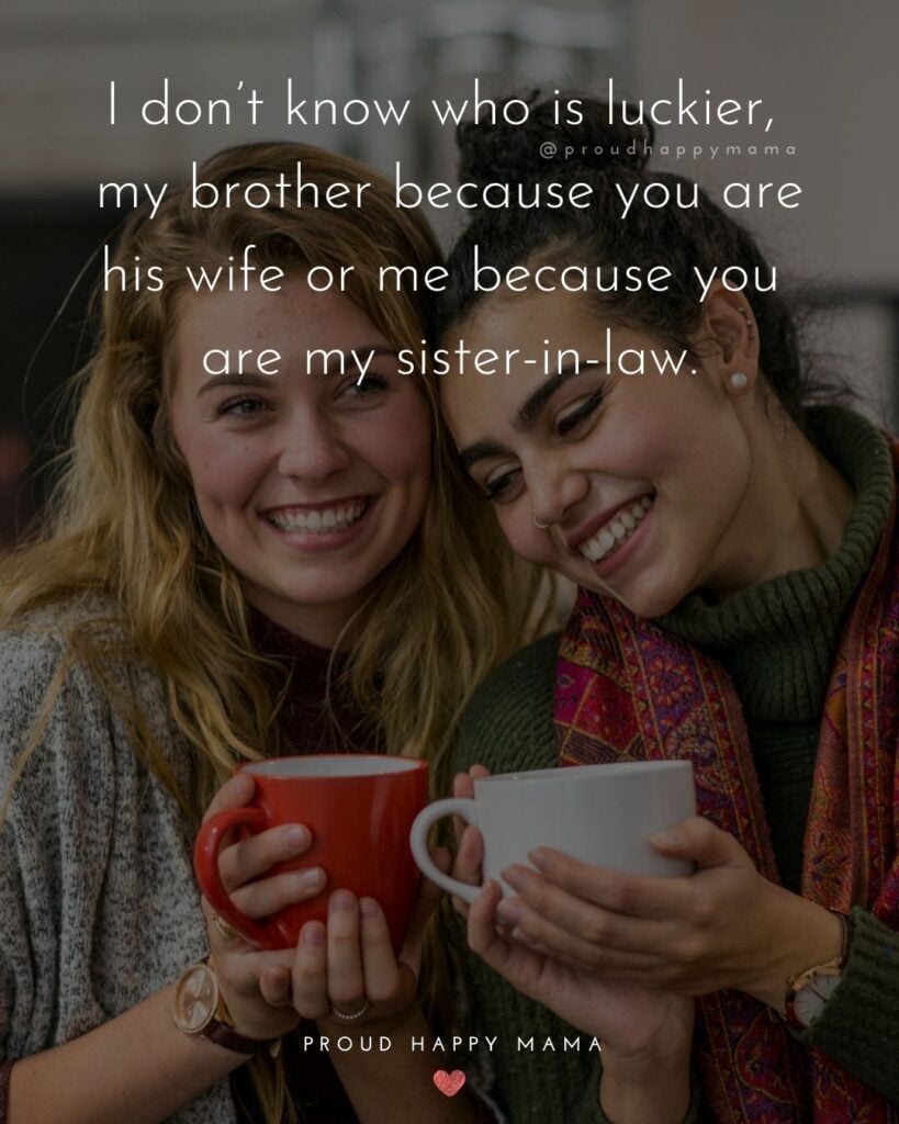 Sister In Law Quotes - I don’t know who is luckier, my brother because you are his wife or me because you are my sister in law.’