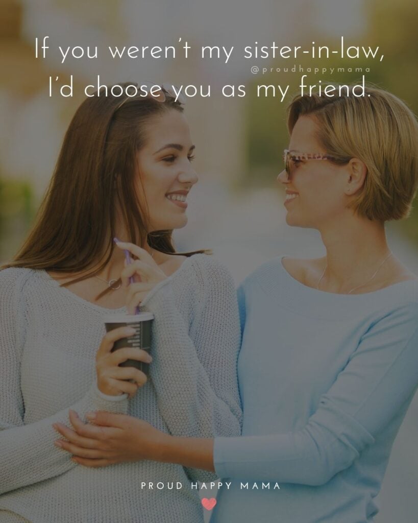 Sister In Law Quotes - If you weren’t my sister in law, I’d choose you as my friend.’